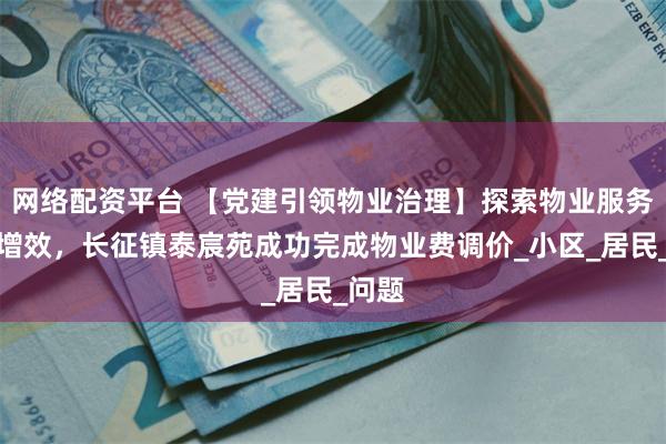 网络配资平台 【党建引领物业治理】探索物业服务提质增效，长征镇泰宸苑成功完成物业费调价_小区_居民_问题