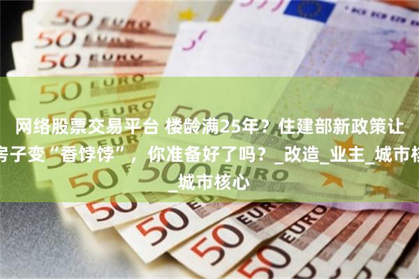 网络股票交易平台 楼龄满25年？住建部新政策让老房子变“香饽饽”，你准备好了吗？_改造_业主_城市核心