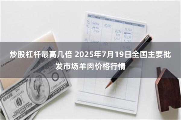 炒股杠杆最高几倍 2025年7月19日全国主要批发市场羊肉价格行情
