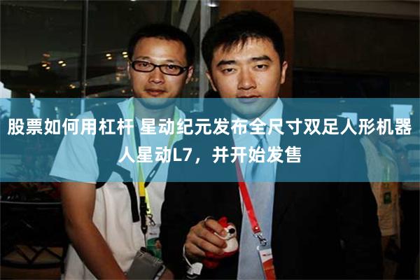 股票如何用杠杆 星动纪元发布全尺寸双足人形机器人星动L7，并开始发售