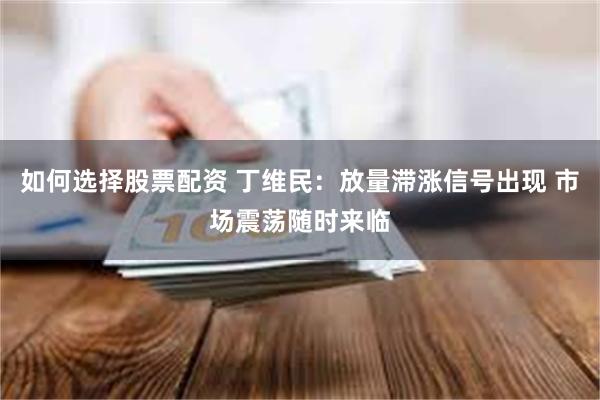 如何选择股票配资 丁维民:放量滞涨信号出现 市场震荡随时来临