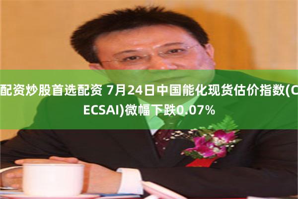 配资炒股首选配资 7月24日中国能化现货估价指数(CECSAI)微幅下跌0.07%