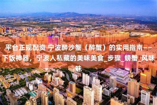 平台正规配资 宁波醉沙蟹（醉蟹）的实用指南——下饭神器，宁波人私藏的美味美食_步骤_螃蟹_风味