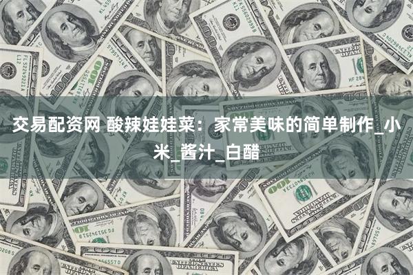 交易配资网 酸辣娃娃菜：家常美味的简单制作_小米_酱汁_白醋