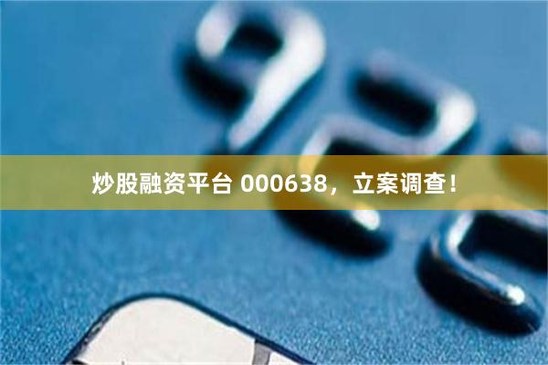 炒股融资平台 000638，立案调查！