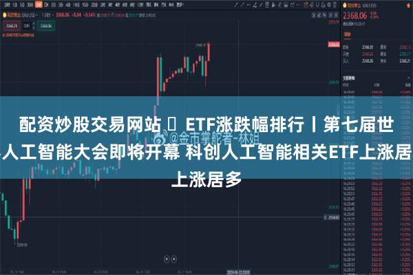 配资炒股交易网站 ​ETF涨跌幅排行丨第七届世界人工智能大会即将开幕 科创人工智能相关ETF上涨居多