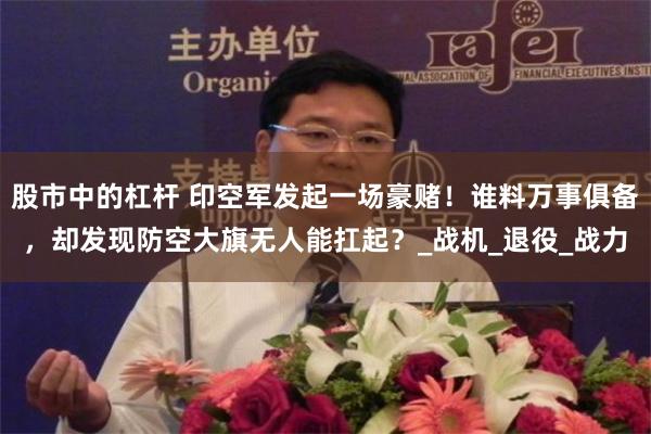 股市中的杠杆 印空军发起一场豪赌！谁料万事俱备，却发现防空大旗无人能扛起？_战机_退役_战力