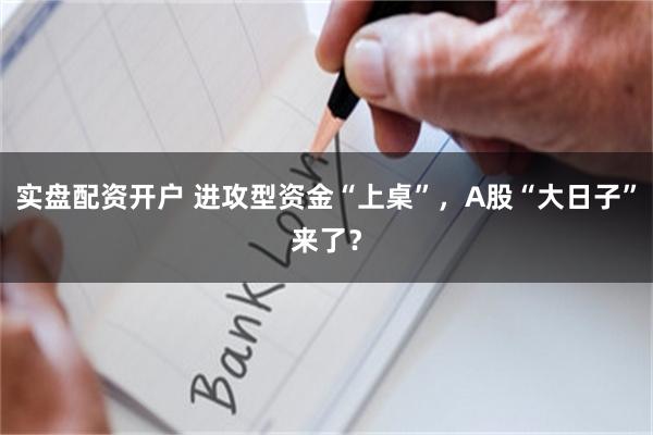 实盘配资开户 进攻型资金“上桌”，A股“大日子”来了？