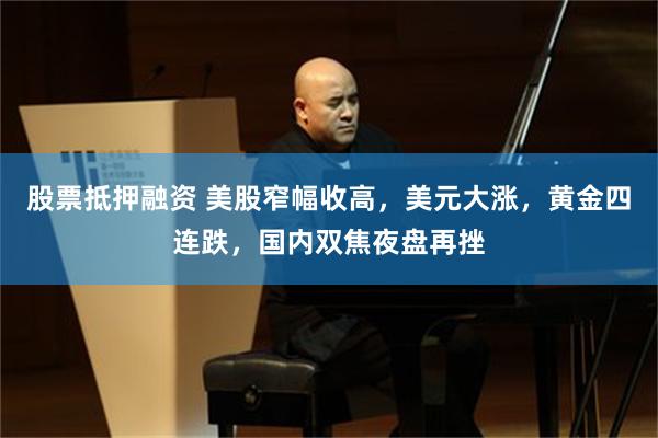 股票抵押融资 美股窄幅收高，美元大涨，黄金四连跌，国内双焦夜盘再挫