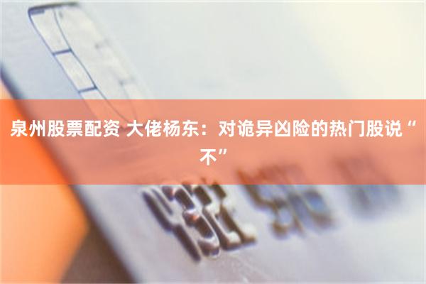 泉州股票配资 大佬杨东：对诡异凶险的热门股说“不”