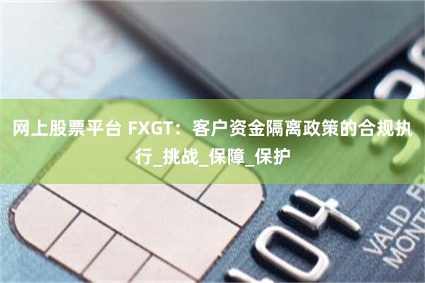 网上股票平台 FXGT：客户资金隔离政策的合规执行_挑战_保障_保护