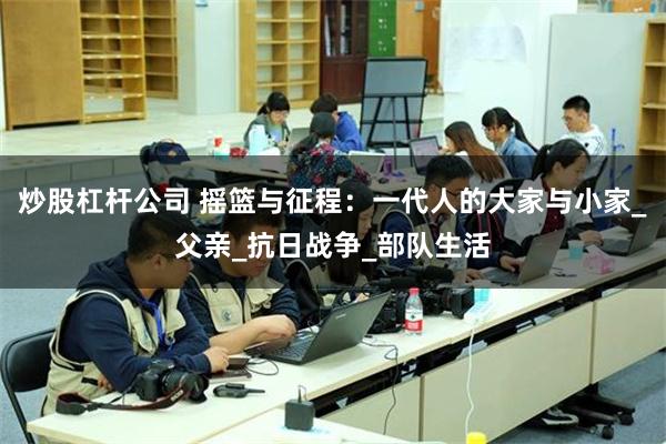 炒股杠杆公司 摇篮与征程：一代人的大家与小家_父亲_抗日战争_部队生活