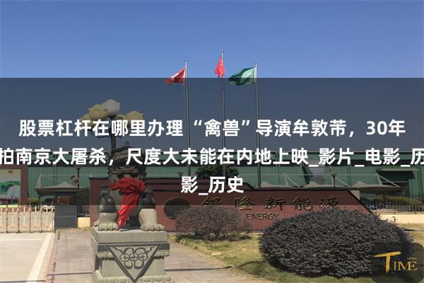 股票杠杆在哪里办理 “禽兽”导演牟敦芾，30年前拍南京大屠杀，尺度大未能在内地上映_影片_电影_历史