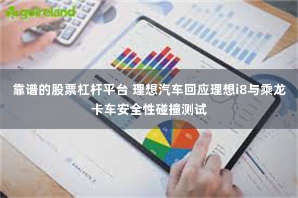 靠谱的股票杠杆平台 理想汽车回应理想i8与乘龙卡车安全性碰撞测试