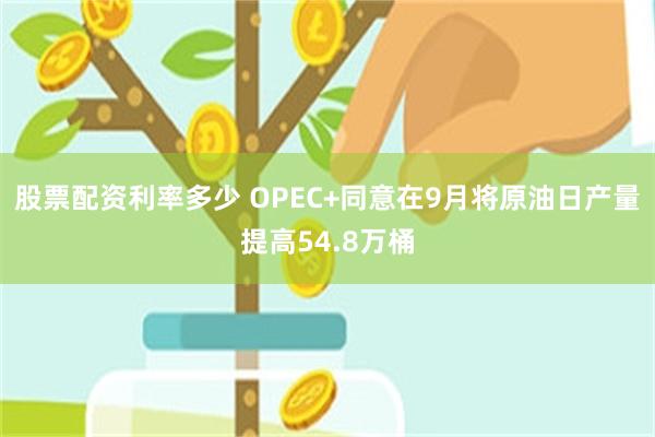 股票配资利率多少 OPEC+同意在9月将原油日产量提高54.8万桶