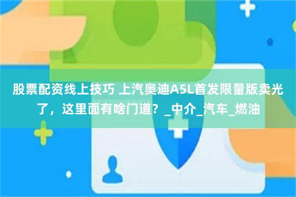 股票配资线上技巧 上汽奥迪A5L首发限量版卖光了，这里面有啥门道？_中介_汽车_燃油