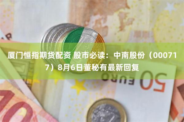 厦门恒指期货配资 股市必读：中南股份（000717）8月6日董秘有最新回复
