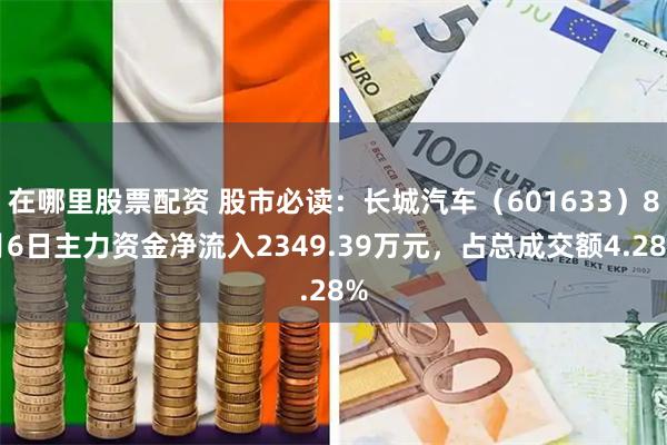 在哪里股票配资 股市必读：长城汽车（601633）8月6日主力资金净流入2349.39万元，占总成交额4.28%