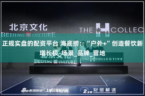 正规实盘的配资平台 海底捞：“户外+”创造餐饮新增长极_场景_品牌_营地