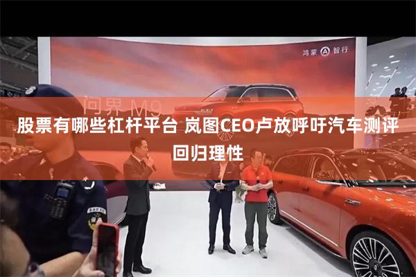 股票有哪些杠杆平台 岚图CEO卢放呼吁汽车测评回归理性