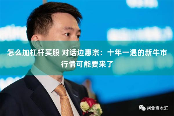 怎么加杠杆买股 对话边惠宗：十年一遇的新牛市行情可能要来了