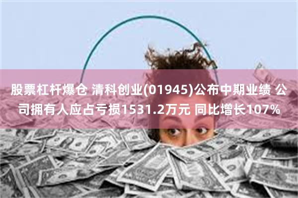 股票杠杆爆仓 清科创业(01945)公布中期业绩 公司拥有人应占亏损1531.2万元 同比增长107%