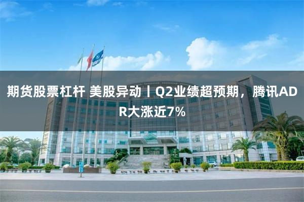 期货股票杠杆 美股异动丨Q2业绩超预期，腾讯ADR大涨近7%