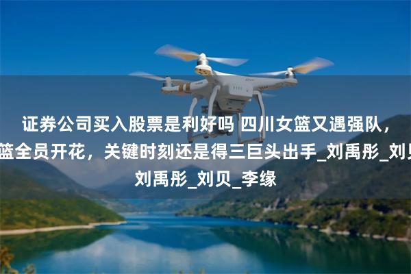 证券公司买入股票是利好吗 四川女篮又遇强队，湖北女篮全员开花，关键时刻还是得三巨头出手_刘禹彤_刘贝_李缘