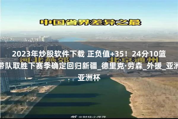 2023年炒股软件下载 正负值+35！24分10篮板带队取胜下赛季确定回归新疆_德里克·劳森_外援_亚洲杯