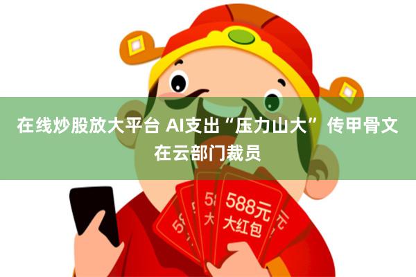 在线炒股放大平台 AI支出“压力山大” 传甲骨文在云部门裁员
