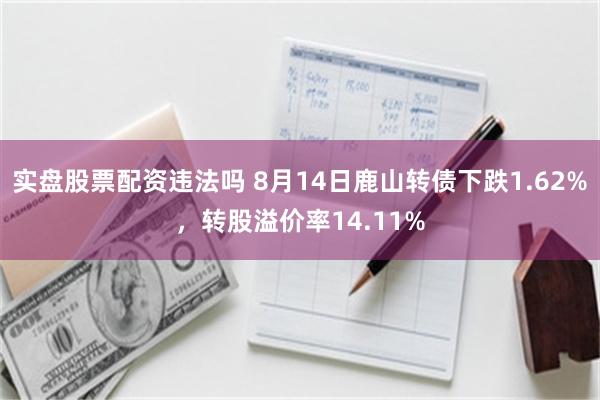 实盘股票配资违法吗 8月14日鹿山转债下跌1.62%，转股溢价率14.11%