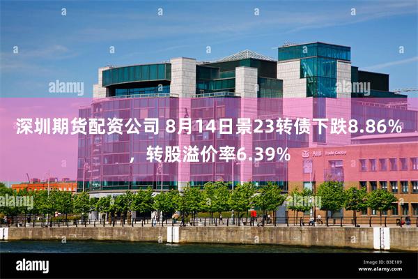 深圳期货配资公司 8月14日景23转债下跌8.86%，转股溢价率6.39%