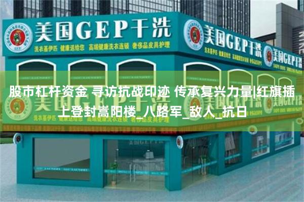 股市杠杆资金 寻访抗战印迹 传承复兴力量|红旗插上登封嵩阳楼_八路军_敌人_抗日