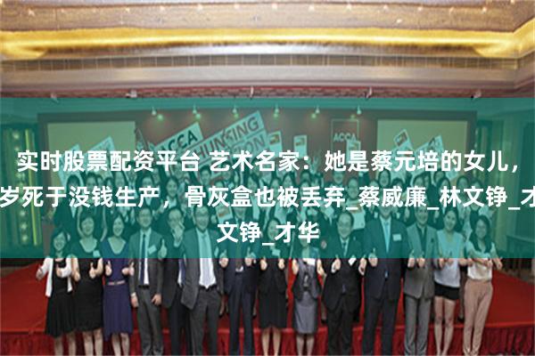 实时股票配资平台 艺术名家：她是蔡元培的女儿，35岁死于没钱生产，骨灰盒也被丢弃_蔡威廉_林文铮_才华