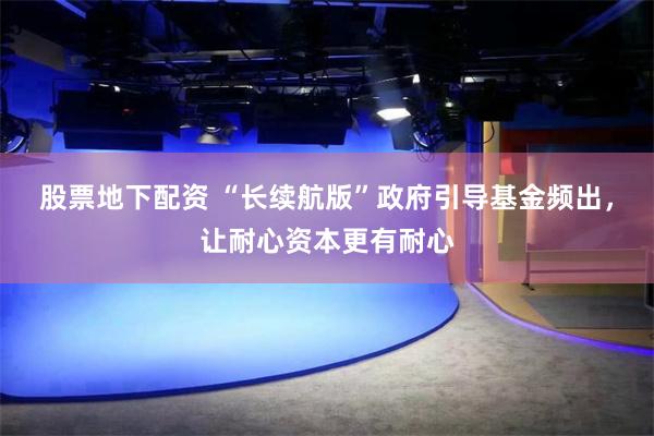 股票地下配资 “长续航版”政府引导基金频出，让耐心资本更有耐心