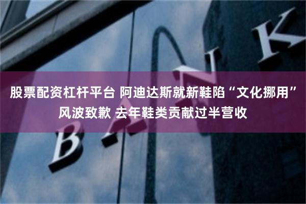 股票配资杠杆平台 阿迪达斯就新鞋陷“文化挪用”风波致歉 去年鞋类贡献过半营收