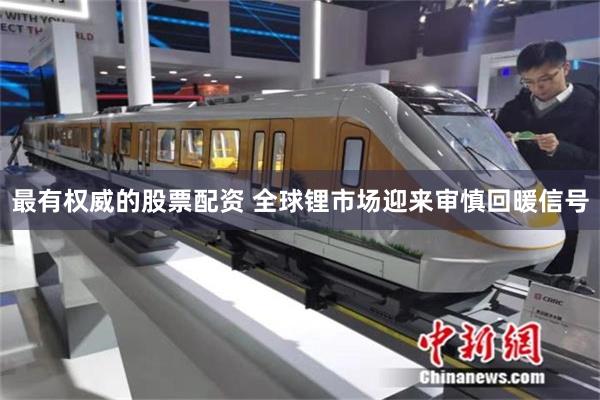 最有权威的股票配资 全球锂市场迎来审慎回暖信号