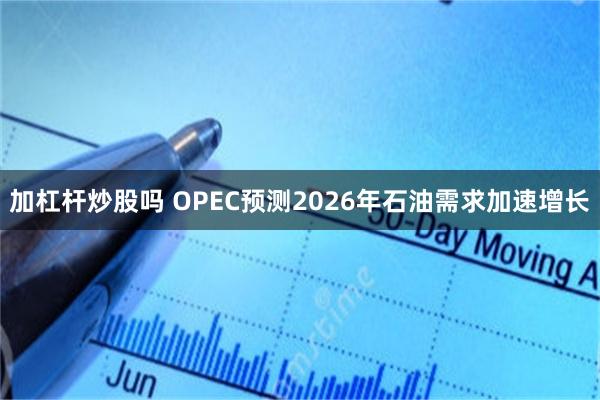 加杠杆炒股吗 OPEC预测2026年石油需求加速增长