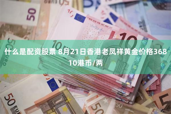 什么是配资股票 8月21日香港老凤祥黄金价格36810港币/两