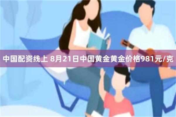中国配资线上 8月21日中国黄金黄金价格981元/克