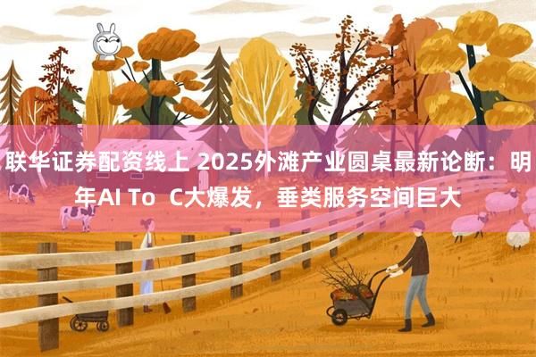 联华证券配资线上 2025外滩产业圆桌最新论断：明年AI To  C大爆发，垂类服务空间巨大