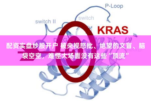 配资实盘炒股开户 被央视怒批、绝望的文盲、脑袋空空，难怪大场面没有这些“顶流”