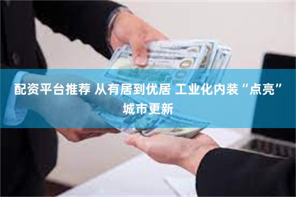 配资平台推荐 从有居到优居 工业化内装“点亮”城市更新