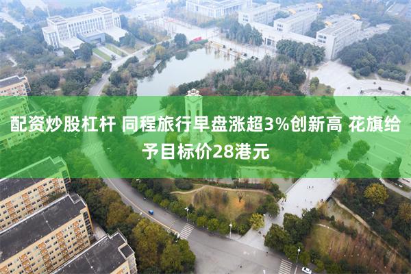 配资炒股杠杆 同程旅行早盘涨超3%创新高 花旗给予目标价28港元