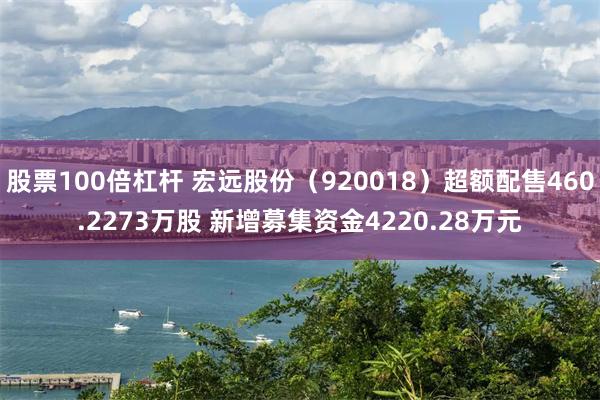 股票100倍杠杆 宏远股份（920018）超额配售460.2273万股 新增募集资金4220.28万元