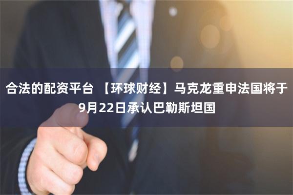 合法的配资平台 【环球财经】马克龙重申法国将于9月22日承认巴勒斯坦国