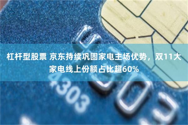 杠杆型股票 京东持续巩固家电主场优势,双11大家电线上份额占比超60%