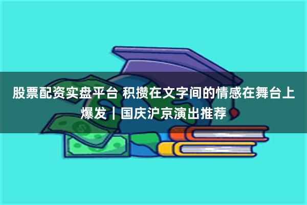 股票配资实盘平台 积攒在文字间的情感在舞台上爆发|国庆沪京演出推荐