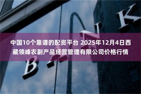 中国10个靠谱的配资平台 2025年12月4日西藏领峰农副产品经营管理有限公司价格行情