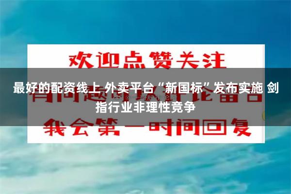 最好的配资线上 外卖平台“新国标”发布实施 剑指行业非理性竞争